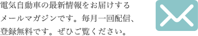 電気自動車の最新情報をお届けするメールマガジンです。毎月一回配信、登録無料です。ぜひご覧ください。