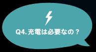 Q4.充電は必要なの？