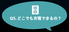 Q5.どこでも充電できるの？