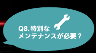 Q8.特別なメンテナンスが必要？